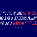 Whether you're having setbacks or not, the role of a leader is always to display a winning attitude - Colin Powell Quote