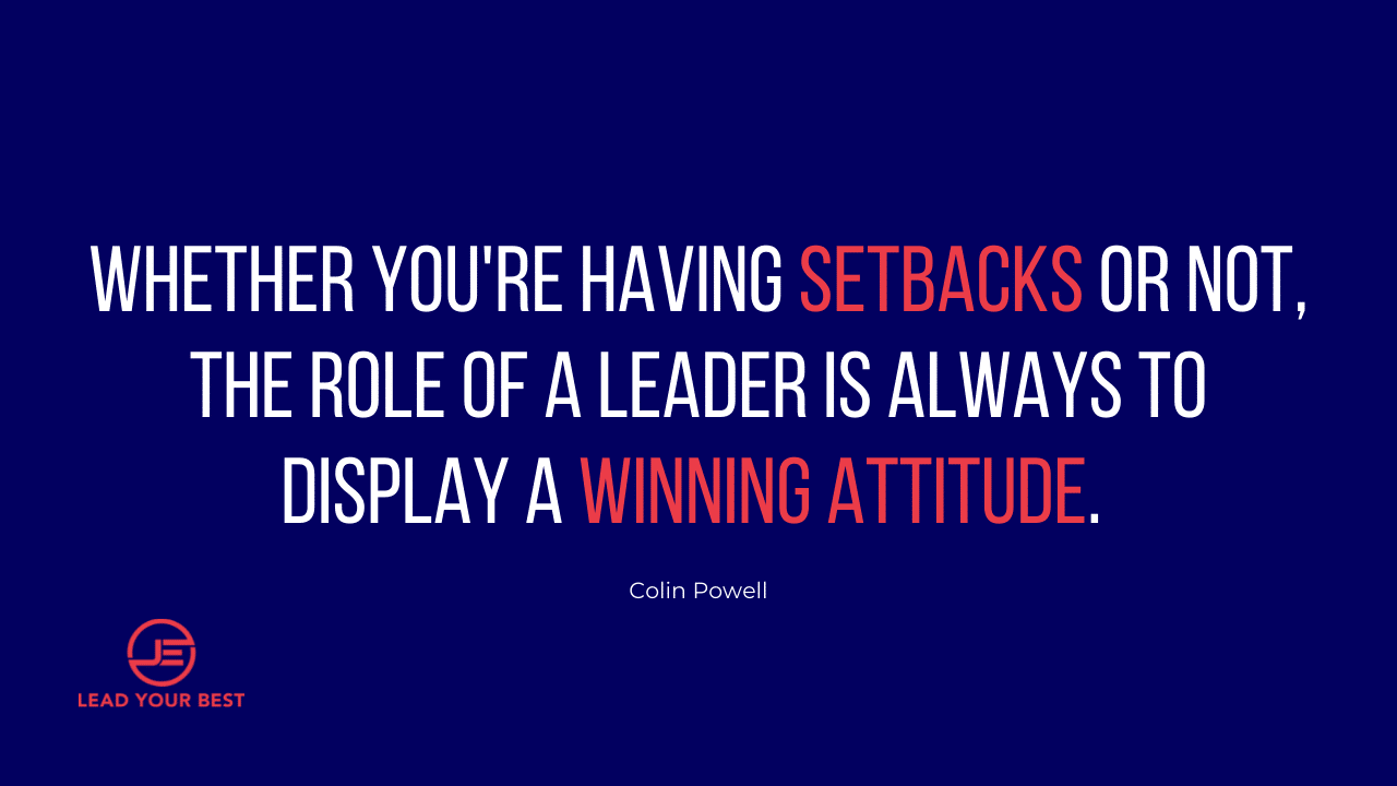 Whether you're having setbacks or not, the role of a leader is always to display a winning attitude - Colin Powell Quote
